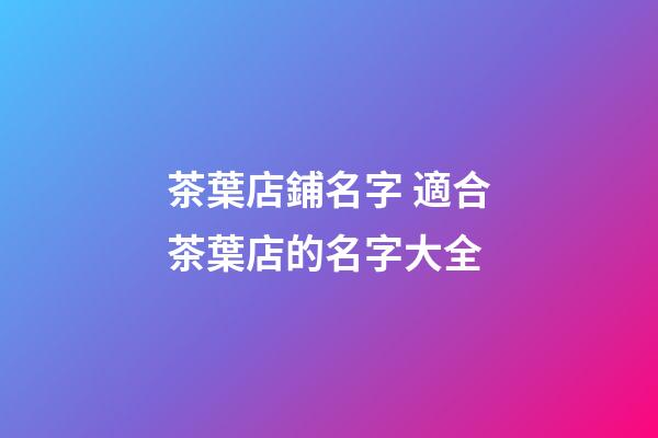 茶葉店鋪名字 適合茶葉店的名字大全